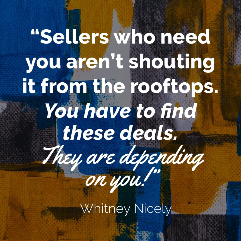 Quote "Sellers who need you aren't shouting it from the rooftops.  You have to find these deals.  They are depending on you!"  ~Whitney Nicely