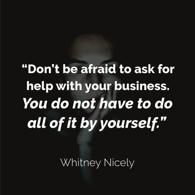 Quote: do not be afraid to ask for help with your business. You do not have to do it all by yourself." - Whitney Nicely