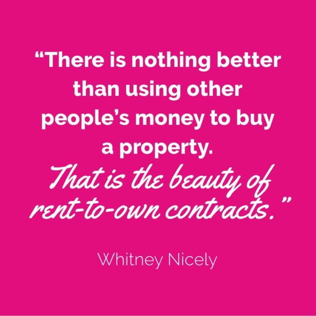 Quote from Whitney Nicely "There is nothing better than using other people's money to buy a property. That is the beauty of rent-to-own contracts."