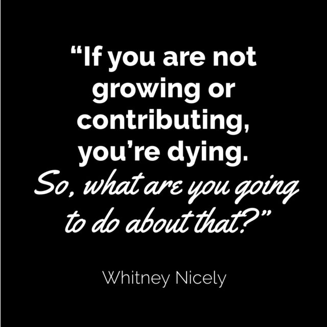 black background, quote from Whitney Nicely "If you are not growing or contributing, you're dying. So, what are you going to do about that?"
