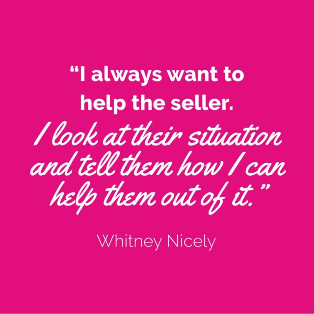Whitney Nicely quote: "I always want to help the seller.  I look at their situation and tell them how I can help them out of it."
