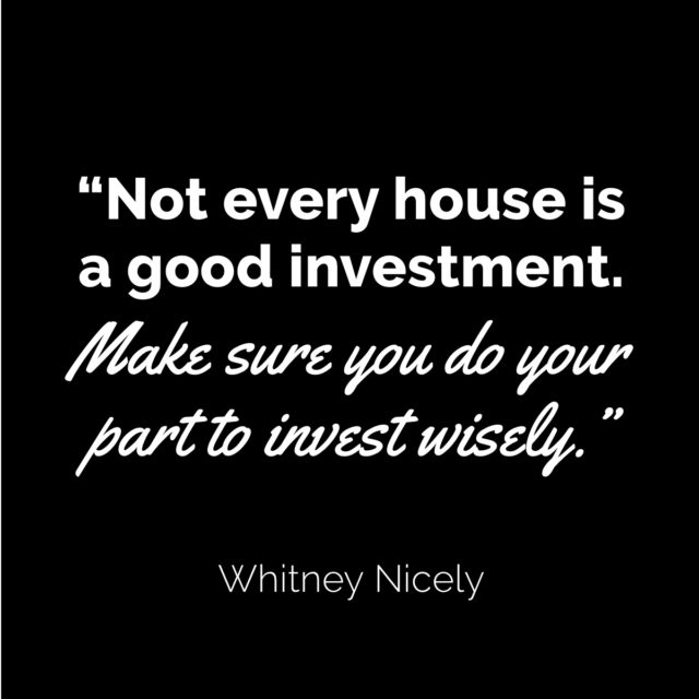 Whitney Nicely Quote: "Not every house is a good investment. Make sure you do your part to invest wisely."