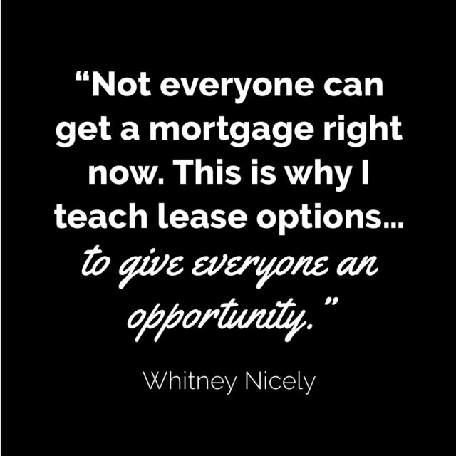 Rent-to-own quote from Whitney Nicely: "Now everyone can get a mortgage right now. This is why I teach lease options...to give everyone an opportunity."