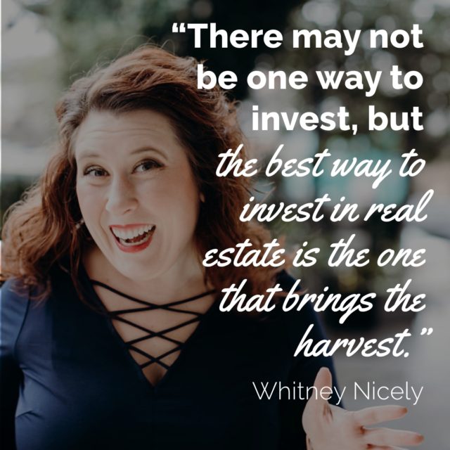 Whitney Nicely Quote: "There may not be one way to invest, but the best way to invest in real estate is the one that brings the harvest."