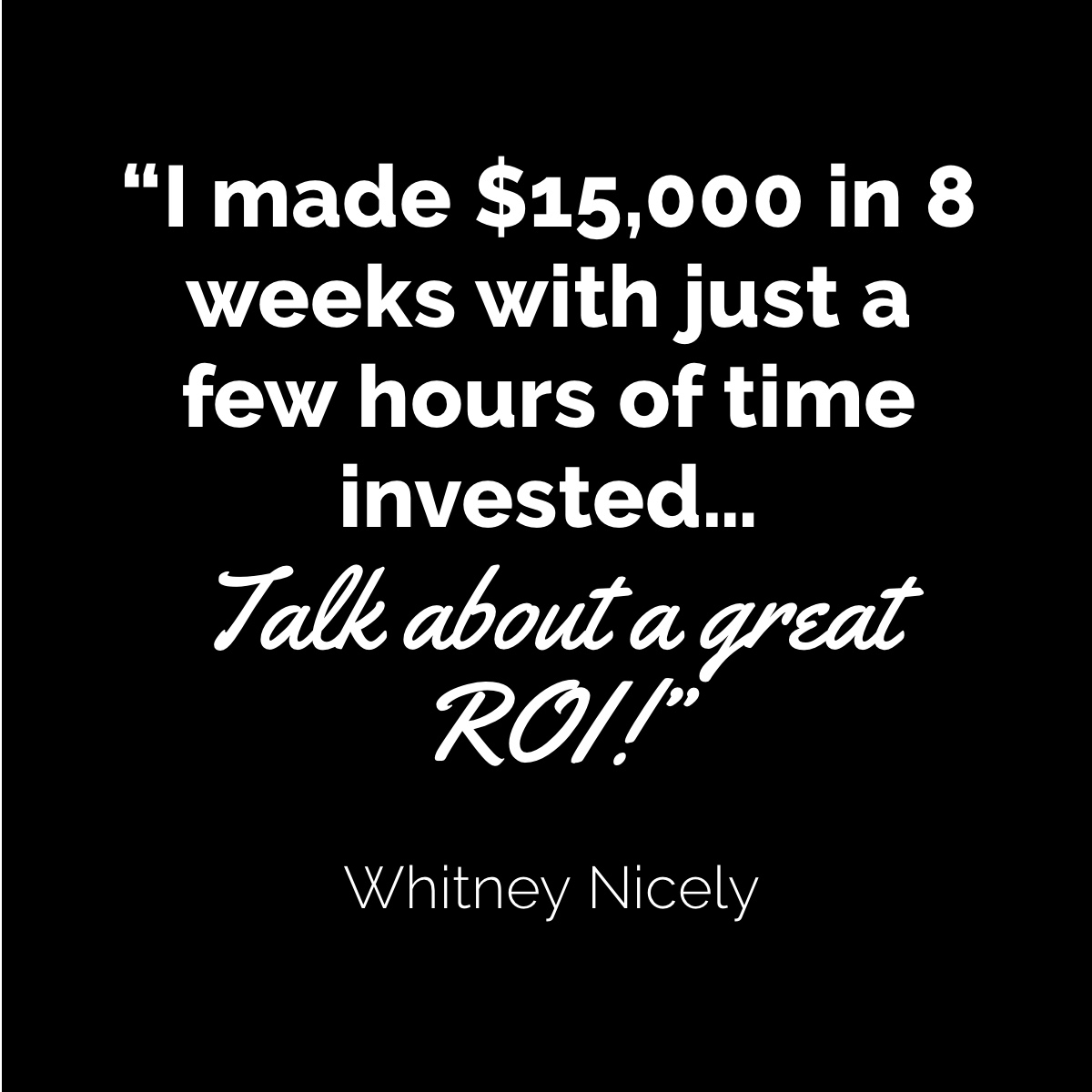 Whitney Nicely Quote: "I made $15,000 in 8 weeks with just a few hours of time invested...Talk about a great ROI."