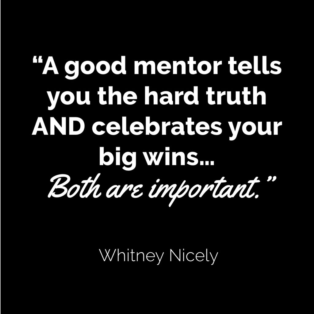 Whitney Nicely quote: "A good mentor tells you the hard truth and celebrates your big wins...Both are important."