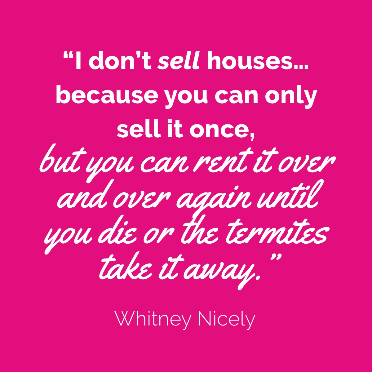 pink background with Whitney Nicely quote: "I don't sell houses...because you can only sell it once, but you can rent it over and over again until you die or the termites take it away."