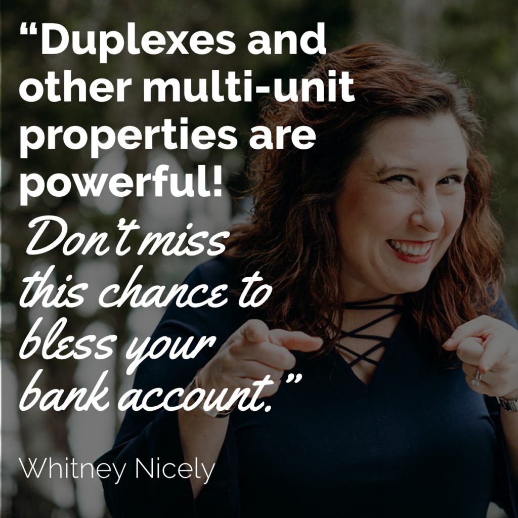 Whitney Nicely Quote: "Duplexes and other multi-unit properties are powerful! Don't miss this chance to bless your bank account."