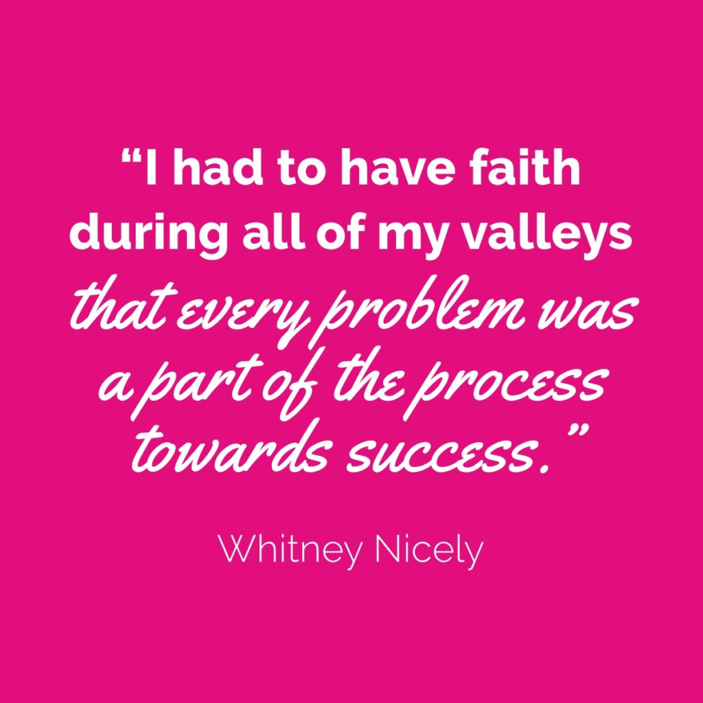 Whitney Nicely Quote: "I had to have faith during all of my valleys that every problem was a part of the process towards success."