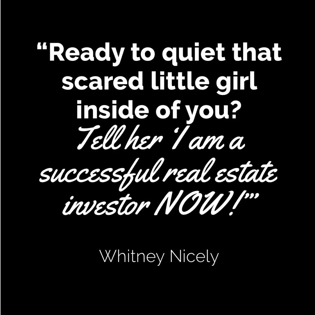 "Ready to quiet that scared little girl inside of you? Tell her 'I am a successful real estate investor NOW!'" - Whitney Nicely