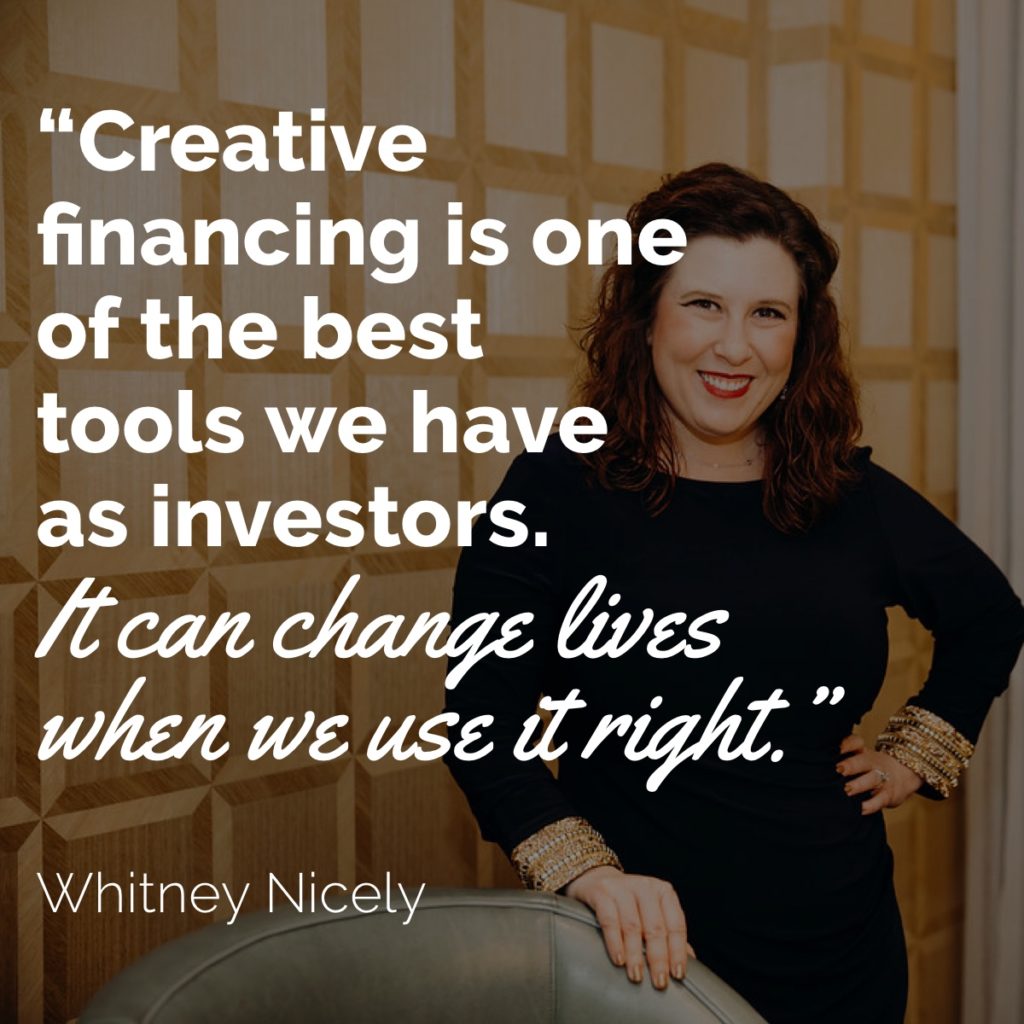 Whitney Nicely quote - "Creative Financing is one of the best tools we have as investors.  It can change lives when we use it right."