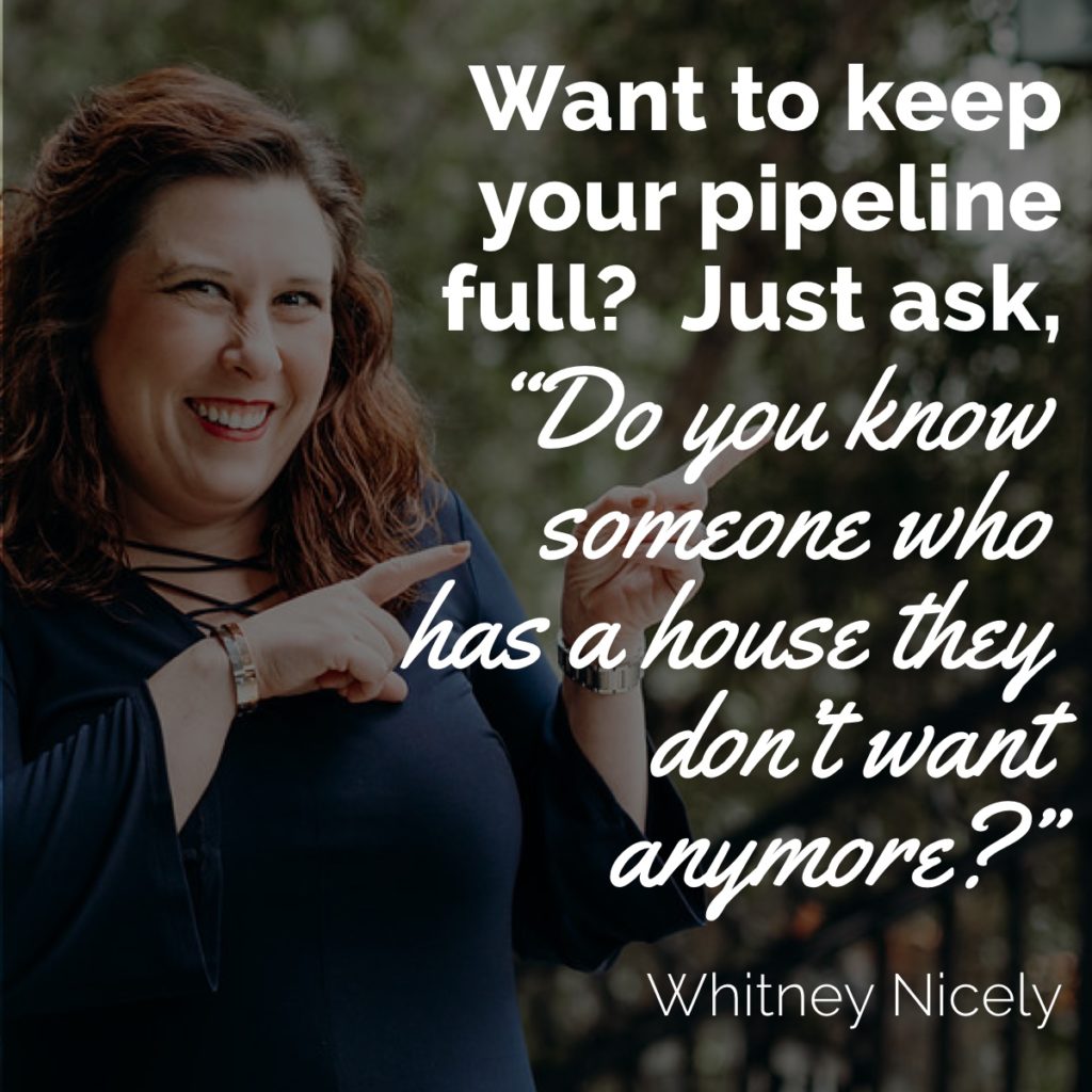 Whitney Nicely: "Want to keep your pipeline full? Just ask, 'Do you know someone who has a house they don't want anymore?'"