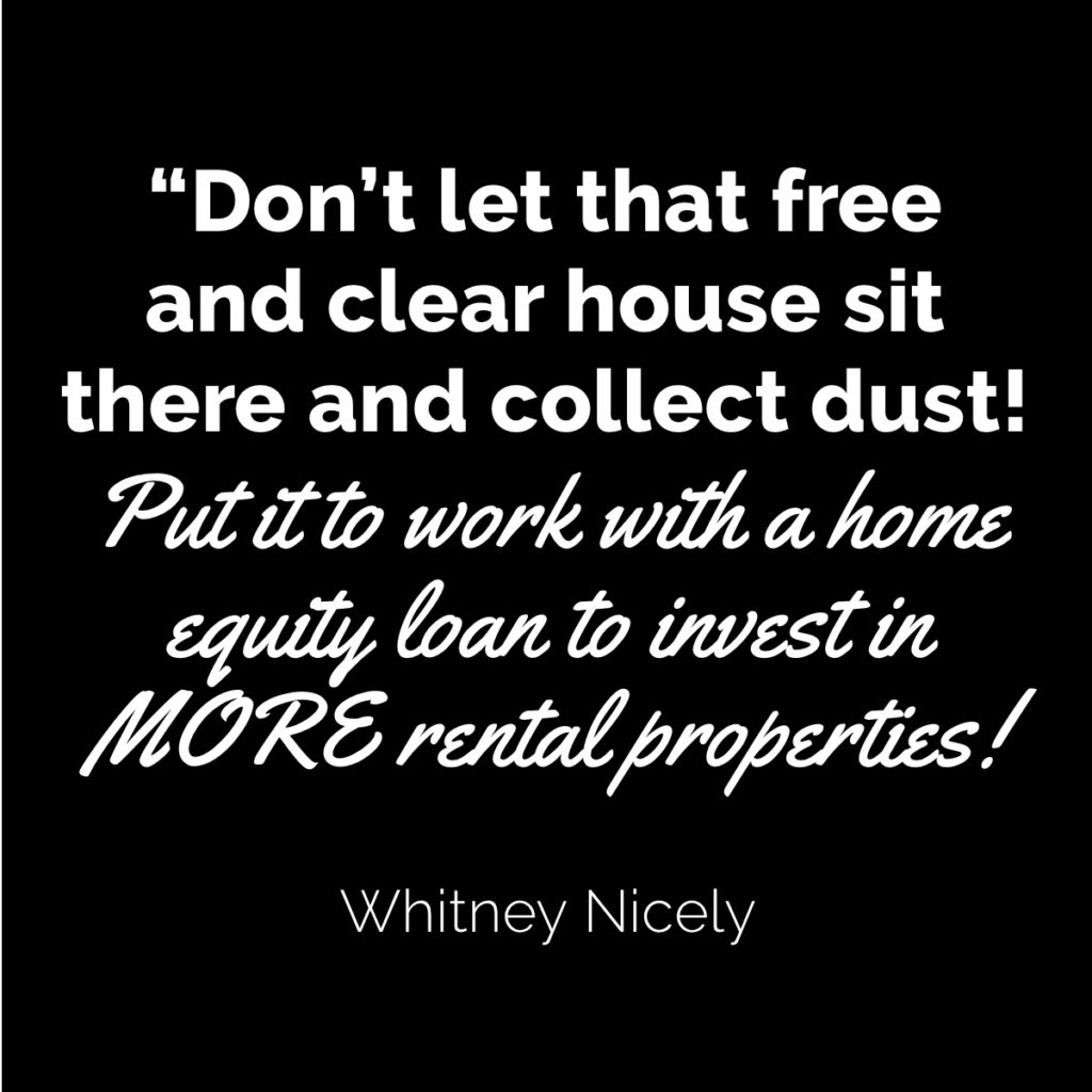 Whitney Nicely Quote: "Don't let that free and clear house sit there and collect dust! Put it to work with a home equity loan to invest in more rental properties!"