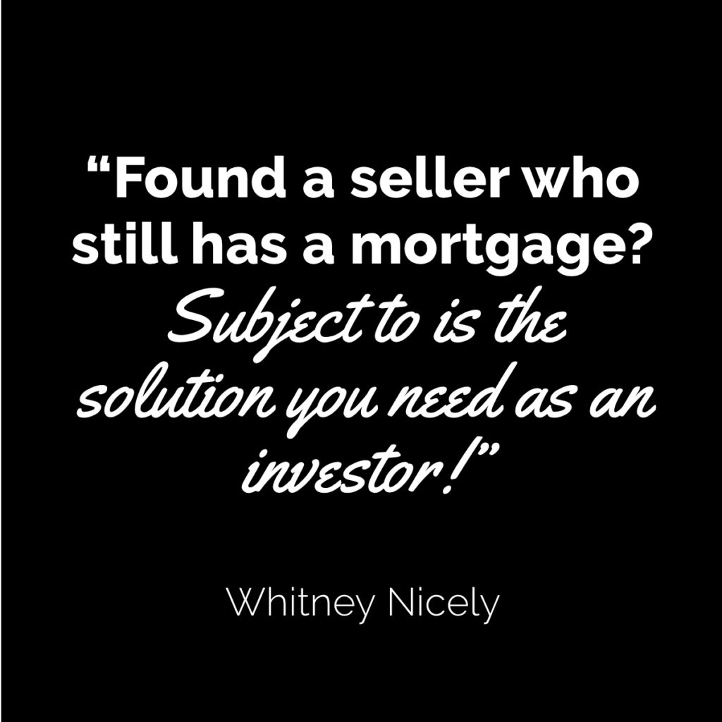 Whitney Nicely quote: "Found a seller who still has a mortgage? Subject to is the solution you need as an investor."