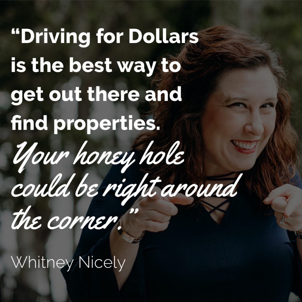 Whitney Nicely Quote: "Driving for Dollars is the best way to get out there and find properties. You honey hole could be right around the corner."
