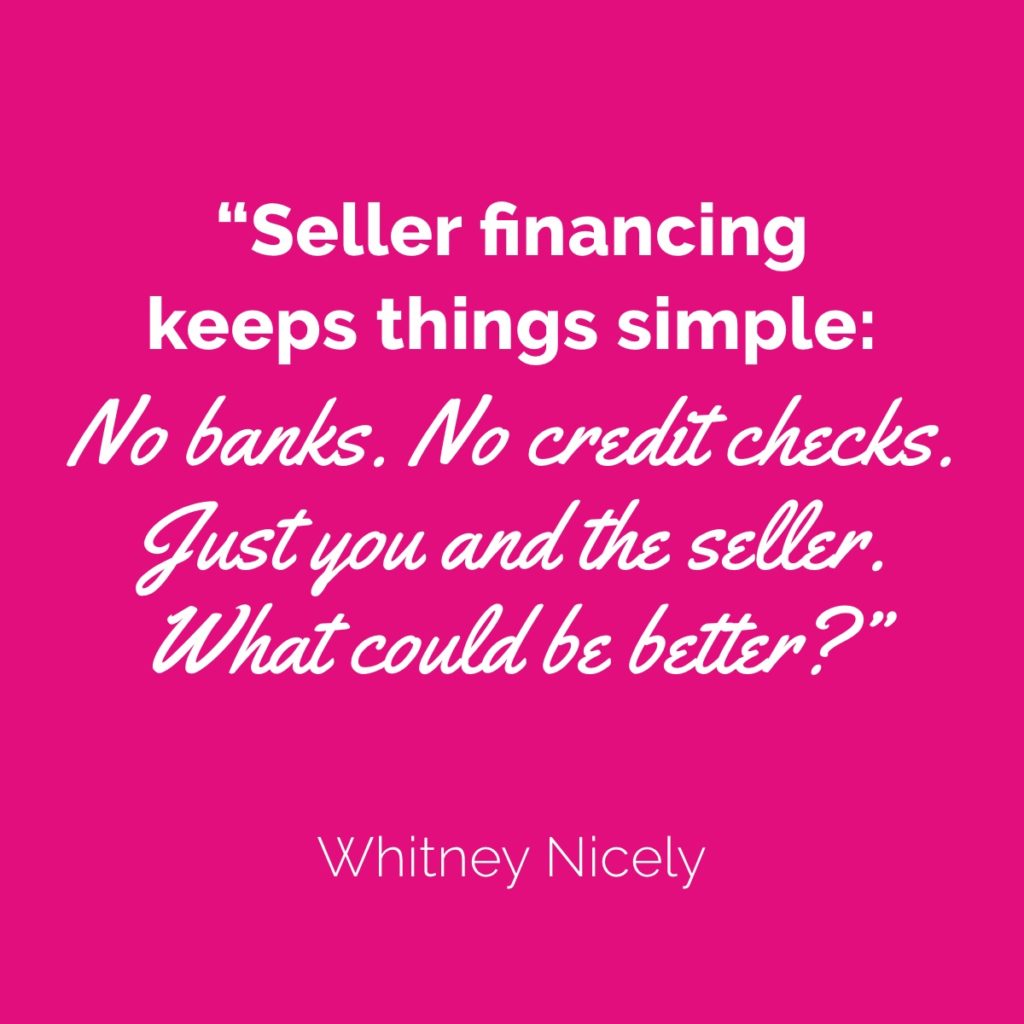 Whitney Nicely quote: "Seller financing keeps things simple: No banks. No credit checks. Just you and the seller.  What could be better?"